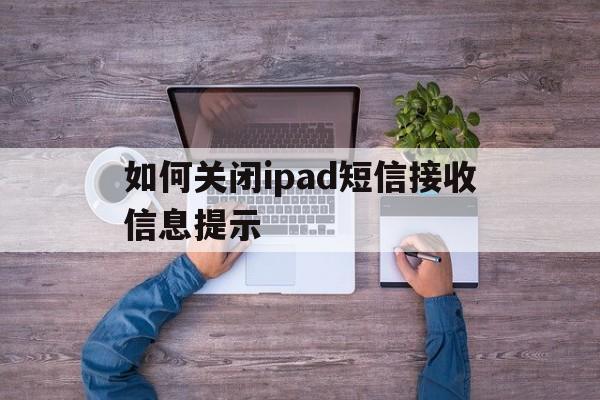 如何关闭ipad短信接收信息提示 如何关闭ipad短信接收信息提示