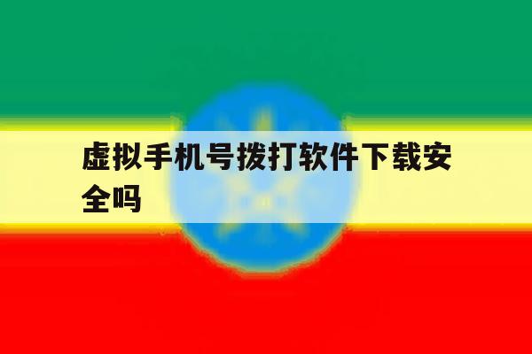 虚拟手机号拨打软件下载安全吗 虚拟手机号拨打软件下载安全吗