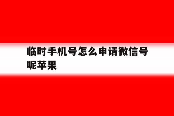 临时手机号怎么申请微信号呢苹果的简单介绍 临时手机号怎么申请微信号呢苹果的简单介绍