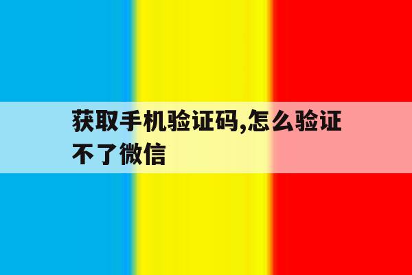 获取手机验证码,怎么验证不了微信 获取手机验证码,怎么验证不了微信