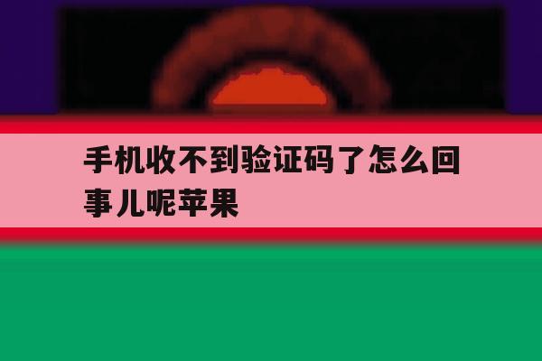 手机收不到验证码了怎么回事儿呢苹果 手机收不到验证码了怎么回事儿呢苹果