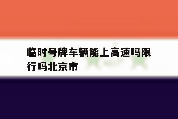 临时号牌车辆能上高速吗限行吗北京市的简单介绍 临时号牌车辆能上高速吗限行吗北京市的简单介绍