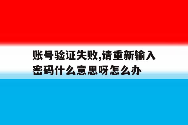 账号验证失败,请重新输入密码什么意思呀怎么办的简单介绍 账号验证失败,请重新输入密码什么意思呀怎么办的简单介绍