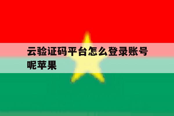 云验证码平台怎么登录账号呢苹果 云验证码平台怎么登录账号呢苹果
