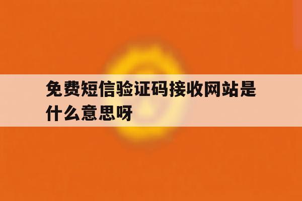 免费短信验证码接收网站是什么意思呀 免费短信验证码接收网站是什么意思呀