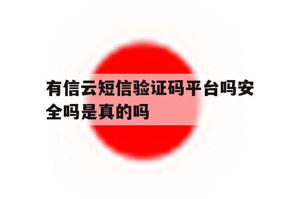 有信云短信验证码平台吗安全吗是真的吗 有信云短信验证码平台吗安全吗是真的吗