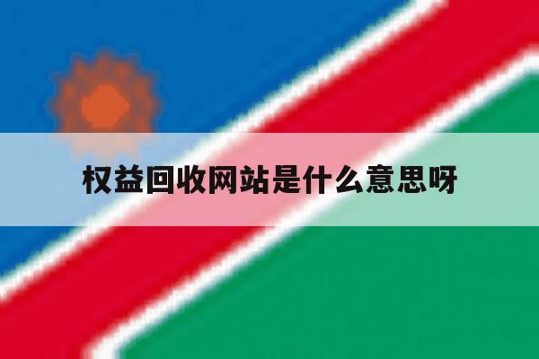 关于权益回收网站是什么意思呀的信息 关于权益回收网站是什么意思呀的信息