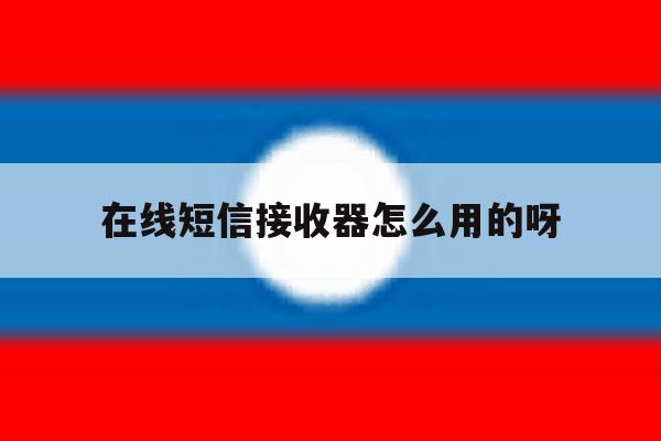 在线短信接收器怎么用的呀 在线短信接收器怎么用的呀