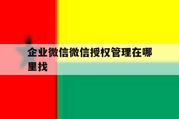企业微信微信授权管理在哪里找 企业微信微信授权管理在哪里找