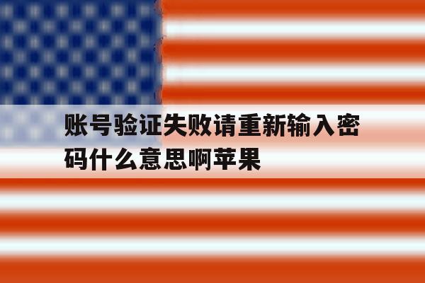账号验证失败请重新输入密码什么意思啊苹果 账号验证失败请重新输入密码什么意思啊苹果