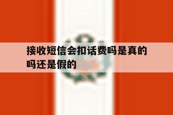 接收短信会扣话费吗是真的吗还是假的 接收短信会扣话费吗是真的吗还是假的