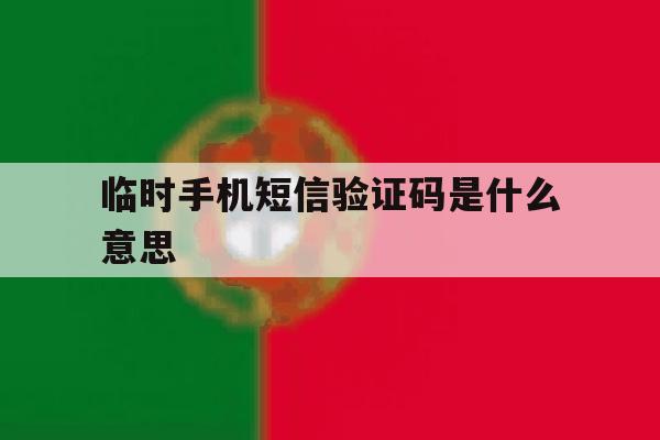 临时手机短信验证码是什么意思 临时手机短信验证码是什么意思