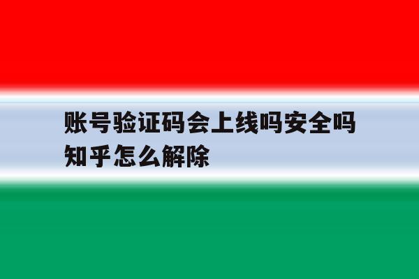 账号验证码会上线吗安全吗知乎怎么解除 账号验证码会上线吗安全吗知乎怎么解除