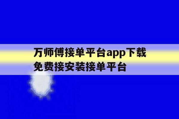 关于万师傅接单平台app下载免费接安装接单平台的信息 关于万师傅接单平台app下载免费接安装接单平台的信息