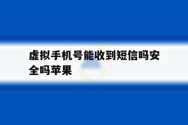 虚拟手机号能收到短信吗安全吗苹果 虚拟手机号能收到短信吗安全吗苹果