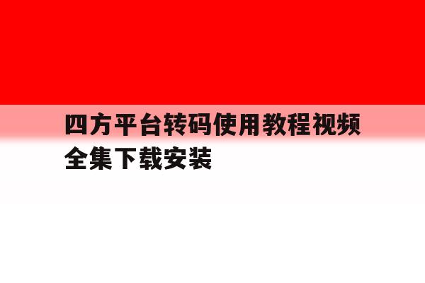 四方平台转码使用教程视频全集下载安装的简单介绍 四方平台转码使用教程视频全集下载安装的简单介绍