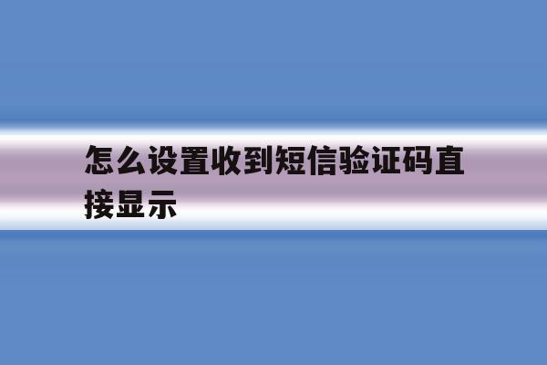 怎么设置收到短信验证码直接显示 怎么设置收到短信验证码直接显示