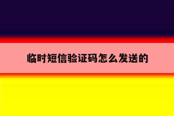 临时短信验证码怎么发送的 临时短信验证码怎么发送的