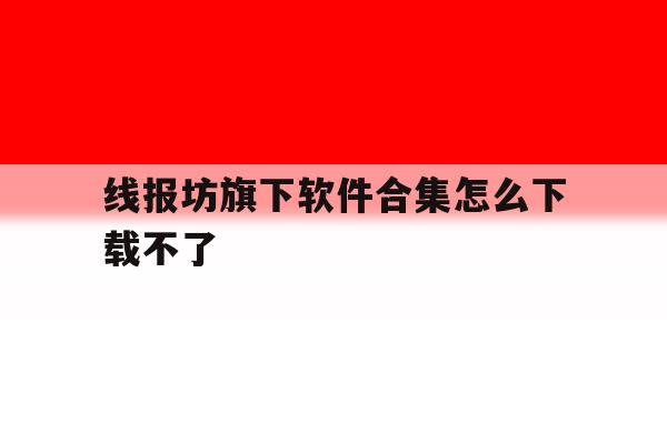 包含线报坊旗下软件合集怎么下载不了的词条 包含线报坊旗下软件合集怎么下载不了的词条