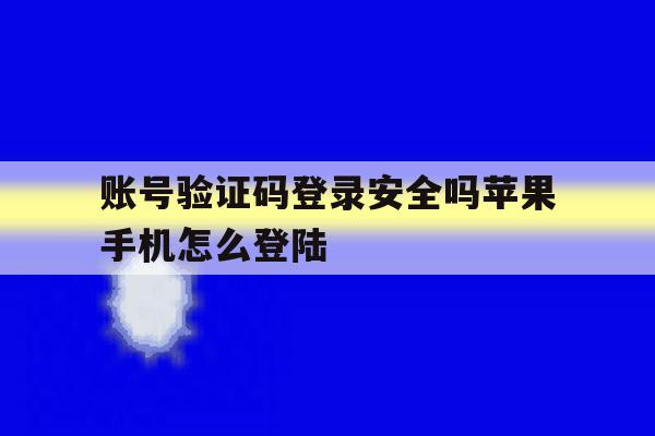 账号验证码登录安全吗苹果手机怎么登陆 账号验证码登录安全吗苹果手机怎么登陆