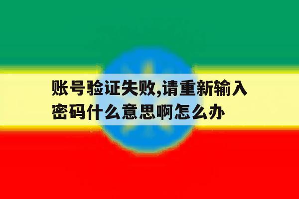 账号验证失败,请重新输入密码什么意思啊怎么办的简单介绍 账号验证失败,请重新输入密码什么意思啊怎么办的简单介绍