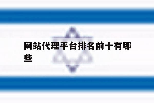 网站代理平台排名前十有哪些 网站代理平台排名前十有哪些