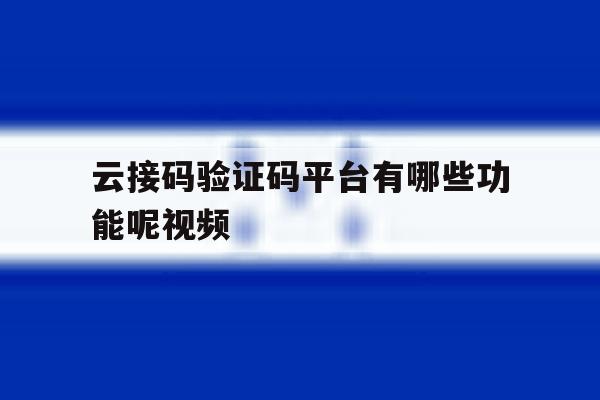 云接码验证码平台有哪些功能呢视频 云接码验证码平台有哪些功能呢视频
