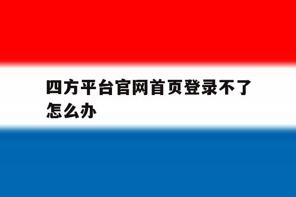 四方平台官网首页登录不了怎么办 四方平台官网首页登录不了怎么办
