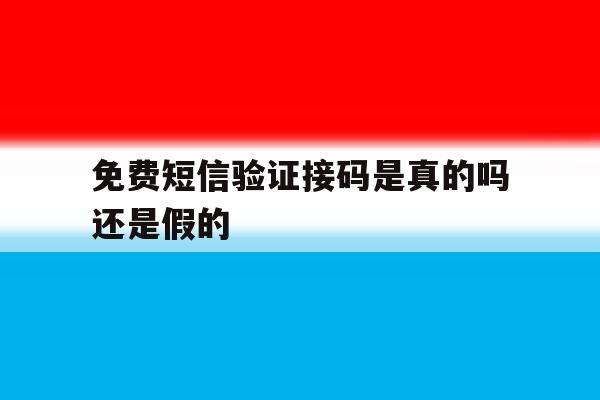 免费短信验证接码是真的吗还是假的 免费短信验证接码是真的吗还是假的