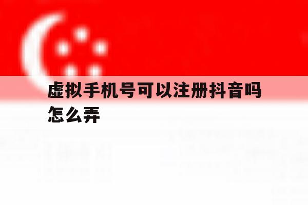 虚拟手机号可以注册抖音吗怎么弄 虚拟手机号可以注册抖音吗怎么弄
