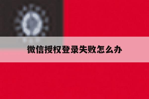 微信授权登录失败怎么办