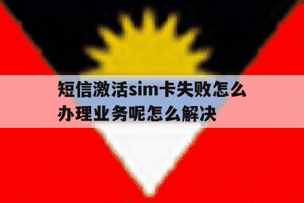 短信激活sim卡失败怎么办理业务呢怎么解决的简单介绍 短信激活sim卡失败怎么办理业务呢怎么解决的简单介绍