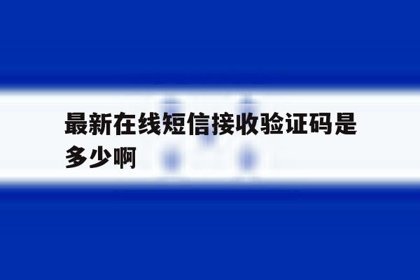 最新在线短信接收验证码是多少啊 最新在线短信接收验证码是多少啊