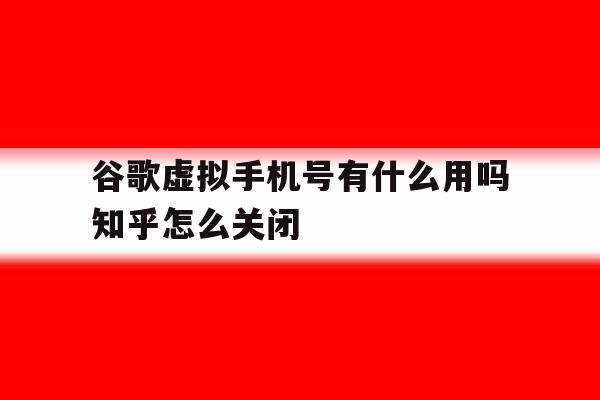 谷歌虚拟手机号有什么用吗知乎怎么关闭的简单介绍 谷歌虚拟手机号有什么用吗知乎怎么关闭的简单介绍