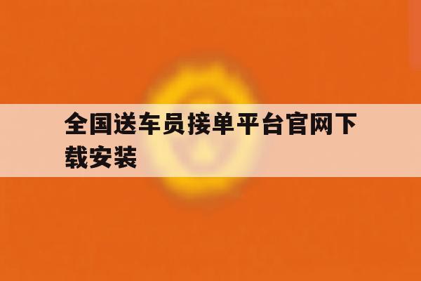 全国送车员接单平台官网下载安装 全国送车员接单平台官网下载安装