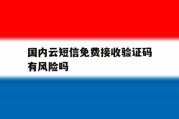 国内云短信免费接收验证码有风险吗 国内云短信免费接收验证码有风险吗