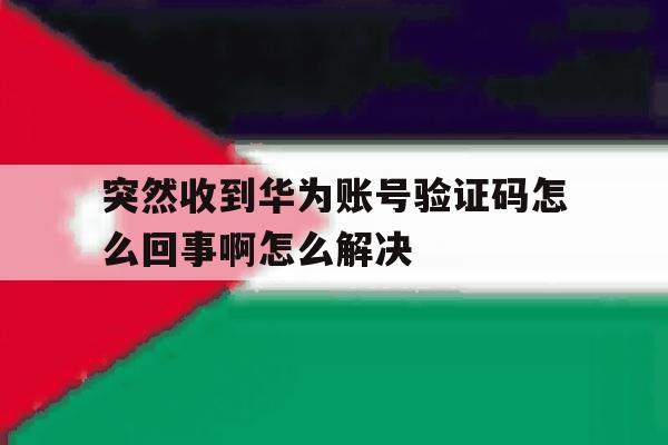 关于突然收到华为账号验证码怎么回事啊怎么解决的信息 关于突然收到华为账号验证码怎么回事啊怎么解决的信息