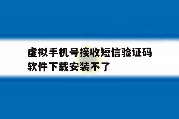 虚拟手机号接收短信验证码软件下载安装不了 虚拟手机号接收短信验证码软件下载安装不了