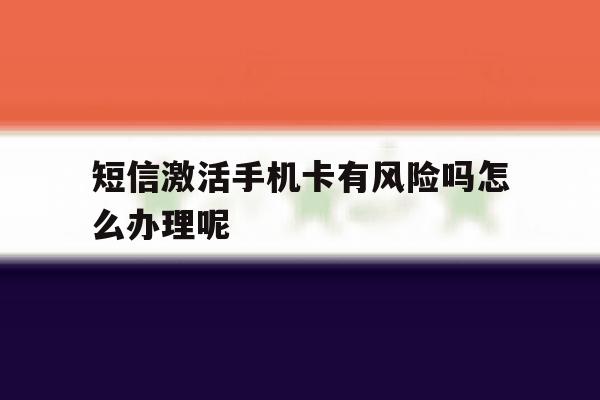 短信激活手机卡有风险吗怎么办理呢的简单介绍 短信激活手机卡有风险吗怎么办理呢的简单介绍