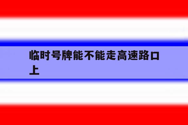 临时号牌能不能走高速路口上 临时号牌能不能走高速路口上