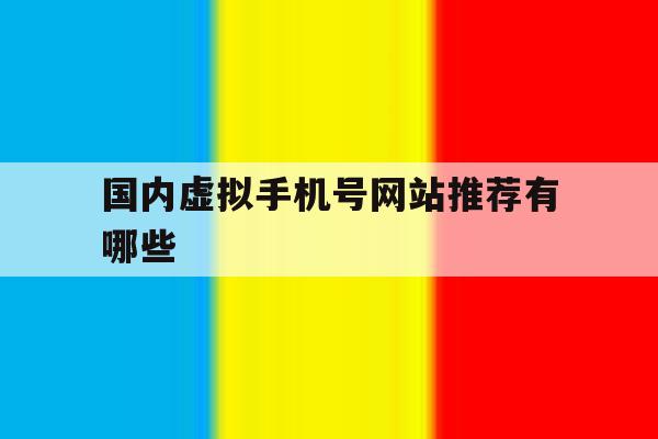 国内虚拟手机号网站推荐有哪些 国内虚拟手机号网站推荐有哪些