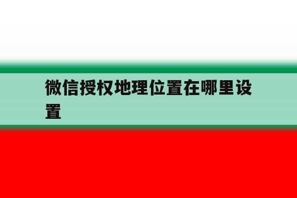 包含微信授权地理位置在哪里设置的词条 包含微信授权地理位置在哪里设置的词条