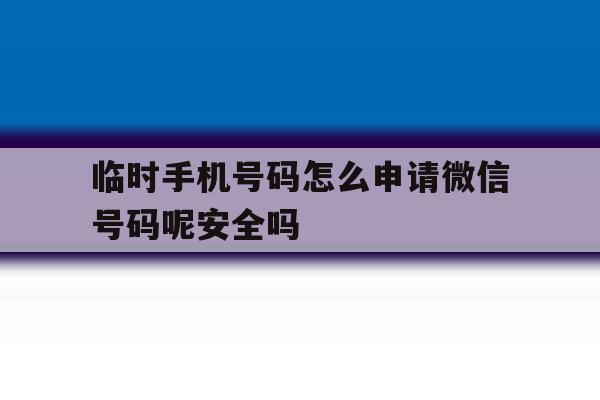 关于临时手机号码怎么申请微信号码呢安全吗的信息 关于临时手机号码怎么申请微信号码呢安全吗的信息