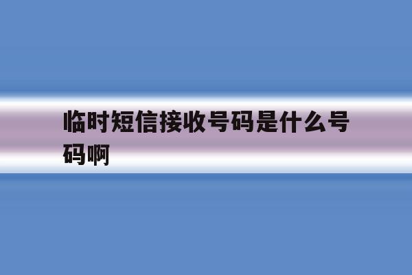 临时短信接收号码是什么号码啊 临时短信接收号码是什么号码啊