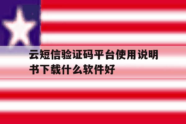 云短信验证码平台使用说明书下载什么软件好 云短信验证码平台使用说明书下载什么软件好