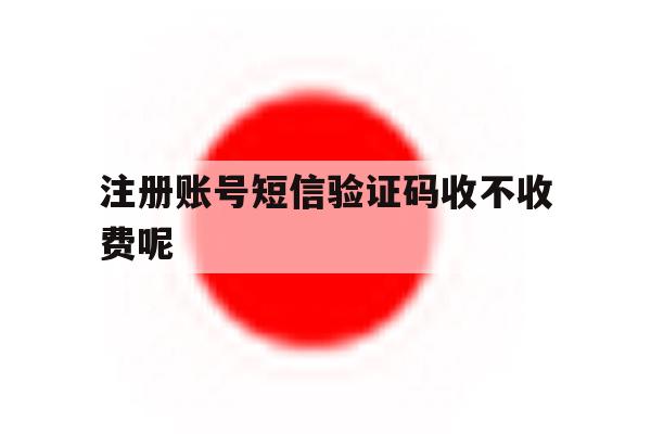 注册账号短信验证码收不收费呢 注册账号短信验证码收不收费呢