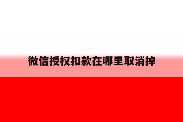 微信授权扣款在哪里取消掉 微信授权扣款在哪里取消掉