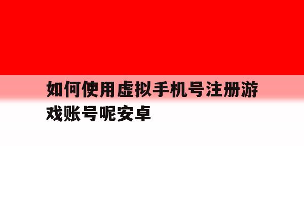 如何使用虚拟手机号注册游戏账号呢安卓