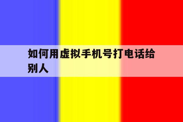 如何用虚拟手机号打电话给别人 如何用虚拟手机号打电话给别人