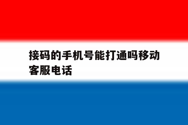 接码的手机号能打通吗移动客服电话 接码的手机号能打通吗移动客服电话